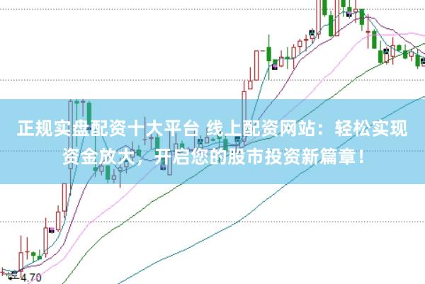 正规实盘配资十大平台 线上配资网站：轻松实现资金放大，开启您的股市投资新篇章！
