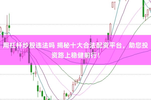 用杠杆炒股违法吗 揭秘十大合法配资平台，助您投资路上稳健前行！