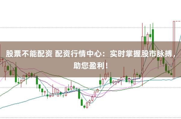 股票不能配资 配资行情中心：实时掌握股市脉搏，助您盈利！