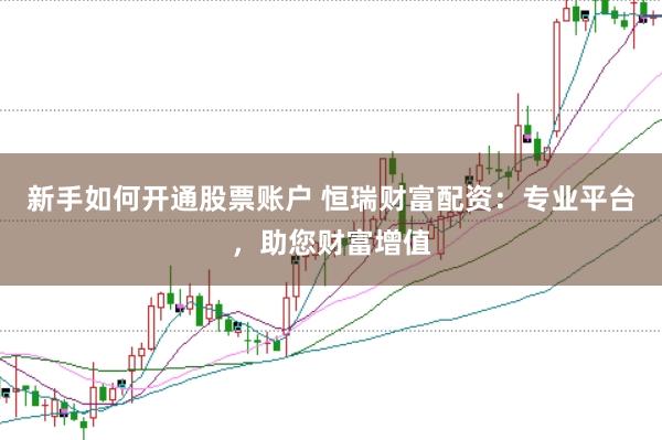 新手如何开通股票账户 恒瑞财富配资：专业平台，助您财富增值