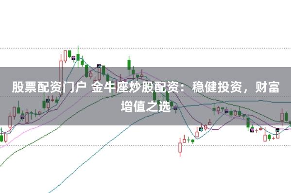 股票配资门户 金牛座炒股配资：稳健投资，财富增值之选