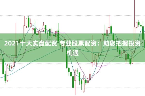 2021十大实盘配资 专业股票配资：助您把握投资机遇