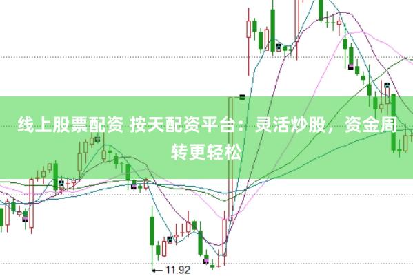 线上股票配资 按天配资平台：灵活炒股，资金周转更轻松