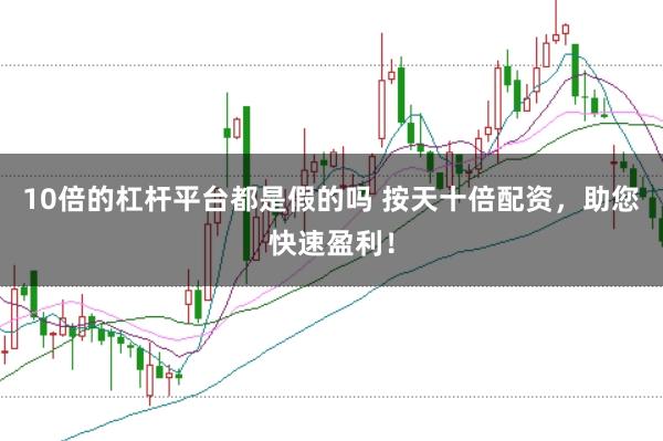 10倍的杠杆平台都是假的吗 按天十倍配资，助您快速盈利！