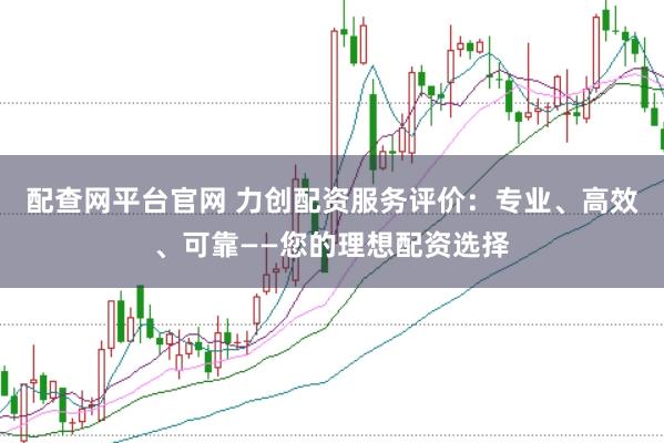 配查网平台官网 力创配资服务评价：专业、高效、可靠——您的理想配资选择