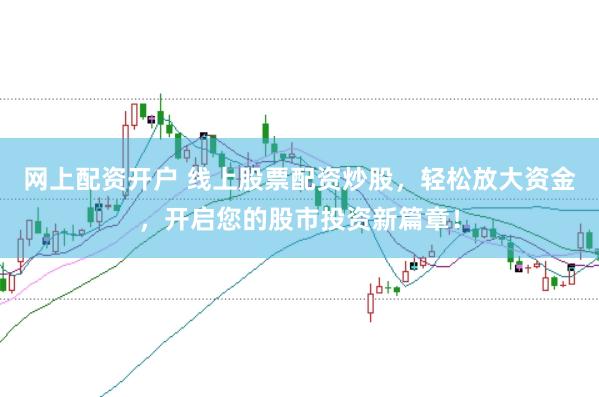 网上配资开户 线上股票配资炒股，轻松放大资金，开启您的股市投资新篇章！