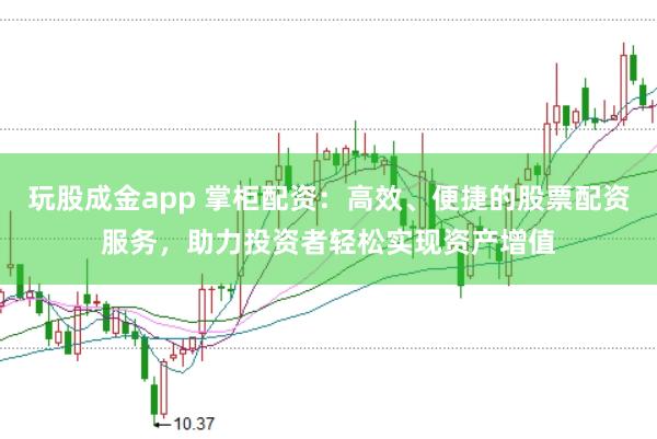 玩股成金app 掌柜配资：高效、便捷的股票配资服务，助力投资者轻松实现资产增值