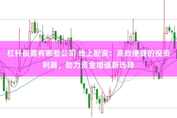杠杆股票有哪些公司 线上配资：高效便捷的投资利器，助力资金增值新选择