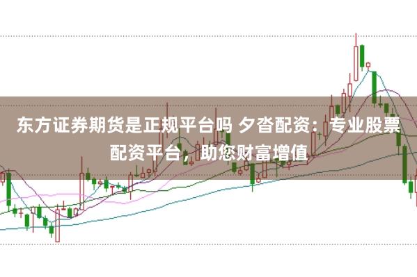 东方证券期货是正规平台吗 夕沓配资：专业股票配资平台，助您财富增值
