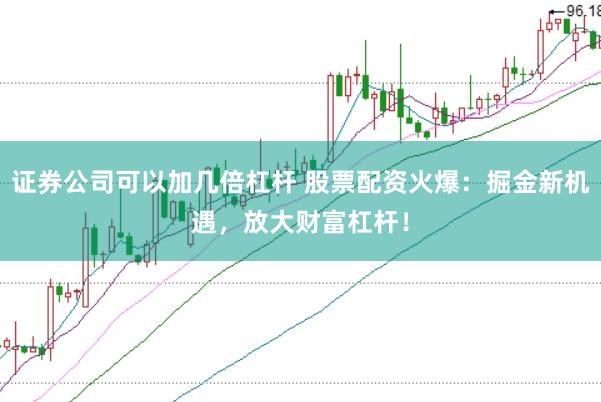 证券公司可以加几倍杠杆 股票配资火爆：掘金新机遇，放大财富杠杆！