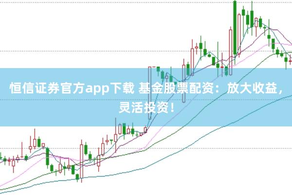 恒信证券官方app下载 基金股票配资：放大收益，灵活投资！