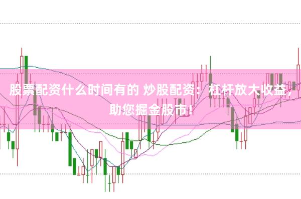 股票配资什么时间有的 炒股配资：杠杆放大收益，助您掘金股市！