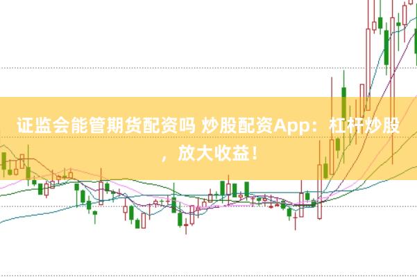 证监会能管期货配资吗 炒股配资App：杠杆炒股，放大收益！