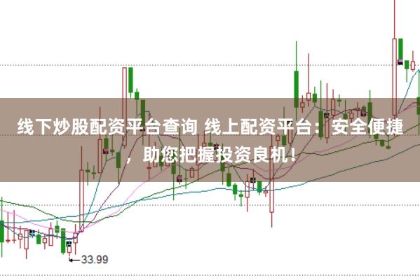 线下炒股配资平台查询 线上配资平台：安全便捷，助您把握投资良机！