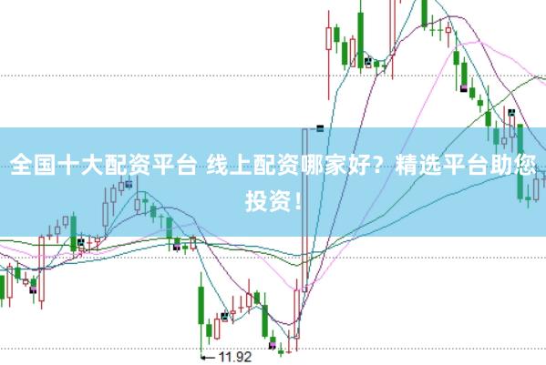 全国十大配资平台 线上配资哪家好？精选平台助您投资！