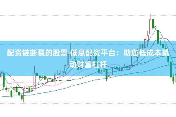 配资链断裂的股票 低息配资平台：助您低成本撬动财富杠杆