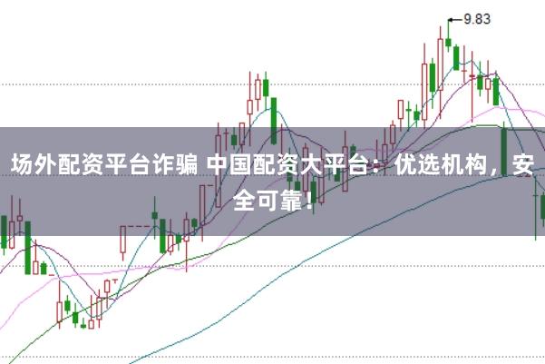 场外配资平台诈骗 中国配资大平台：优选机构，安全可靠！