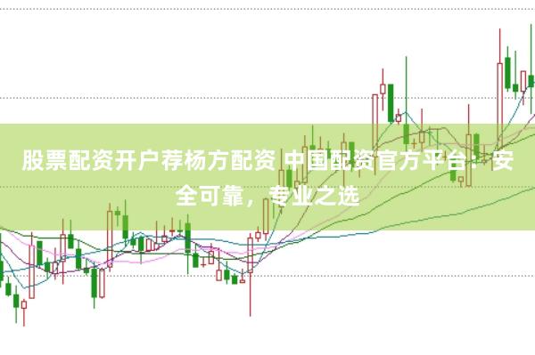 股票配资开户荐杨方配资 中国配资官方平台：安全可靠，专业之选