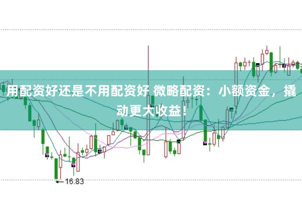 用配资好还是不用配资好 微略配资：小额资金，撬动更大收益！