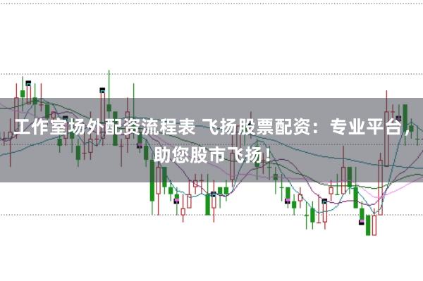 工作室场外配资流程表 飞扬股票配资：专业平台，助您股市飞扬！
