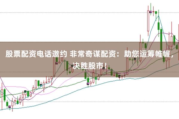 股票配资电话邀约 非常奇谋配资：助您运筹帷幄，决胜股市！