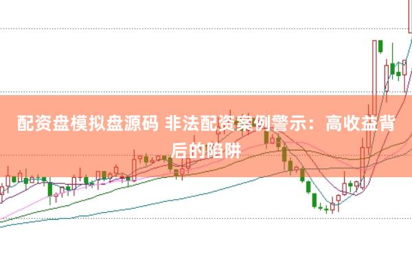 配资盘模拟盘源码 非法配资案例警示：高收益背后的陷阱