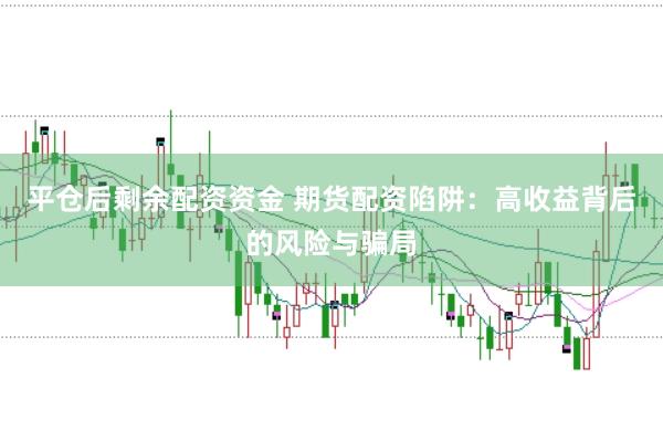 平仓后剩余配资资金 期货配资陷阱：高收益背后的风险与骗局