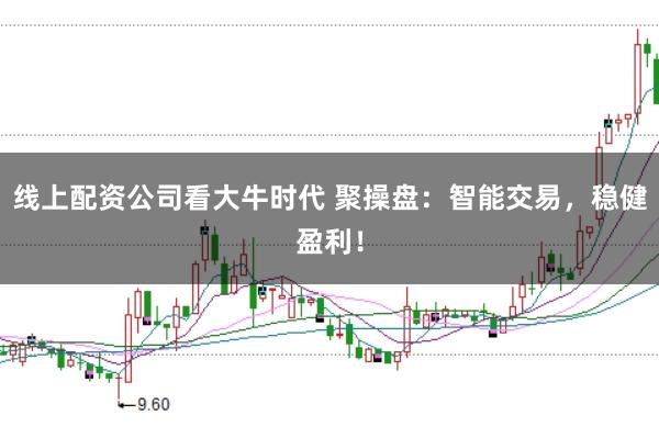 线上配资公司看大牛时代 聚操盘：智能交易，稳健盈利！