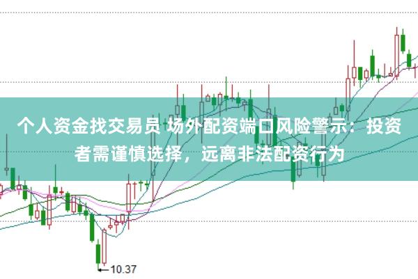 个人资金找交易员 场外配资端口风险警示：投资者需谨慎选择，远离非法配资行为