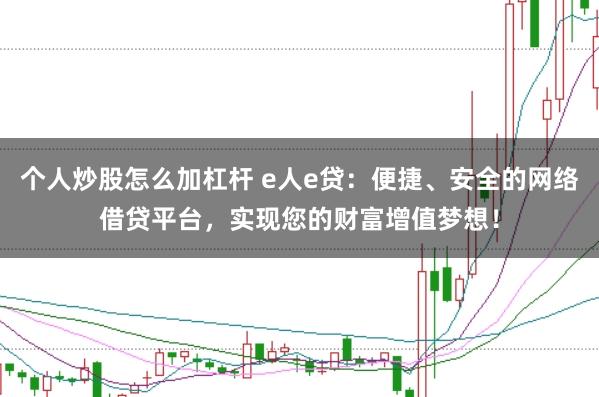 个人炒股怎么加杠杆 e人e贷：便捷、安全的网络借贷平台，实现您的财富增值梦想！