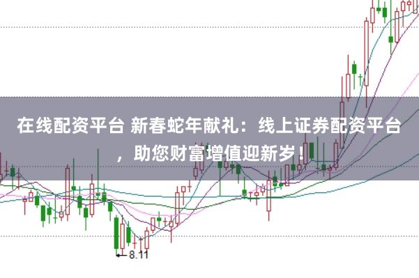 在线配资平台 新春蛇年献礼：线上证券配资平台，助您财富增值迎新岁！