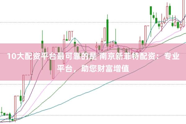 10大配资平台最可靠的是 南京新菲特配资：专业平台，助您财富增值