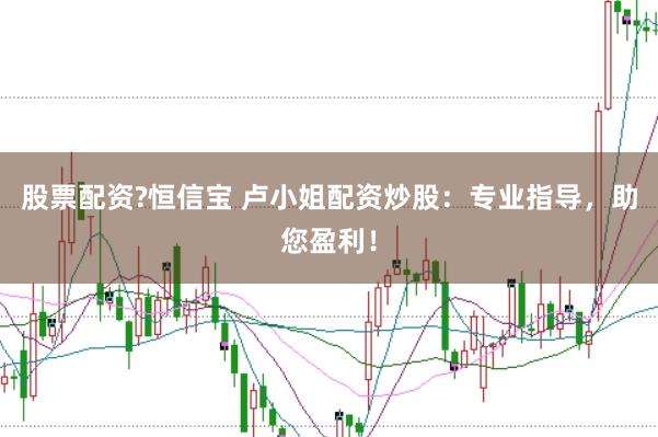 股票配资?恒信宝 卢小姐配资炒股：专业指导，助您盈利！