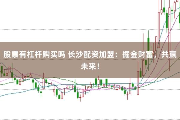 股票有杠杆购买吗 长沙配资加盟：掘金财富，共赢未来！