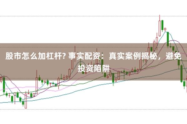股市怎么加杠杆? 事实配资：真实案例揭秘，避免投资陷阱