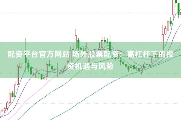 配资平台官方网站 场外股票配资：高杠杆下的投资机遇与风险