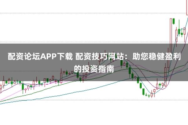 配资论坛APP下载 配资技巧网站：助您稳健盈利的投资指南