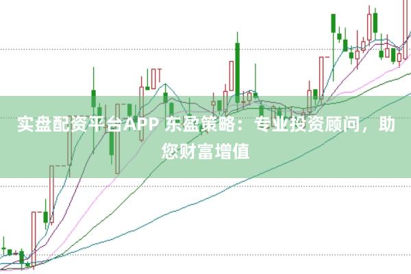 实盘配资平台APP 东盈策略：专业投资顾问，助您财富增值