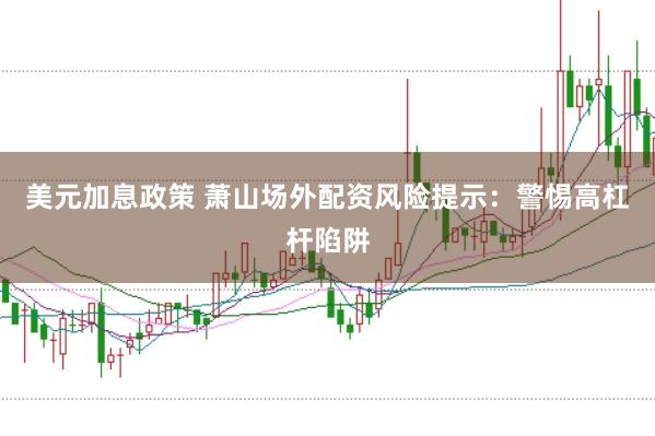 美元加息政策 萧山场外配资风险提示：警惕高杠杆陷阱