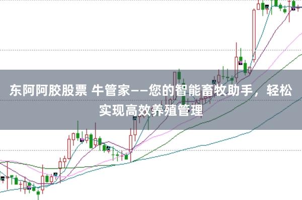 东阿阿胶股票 牛管家——您的智能畜牧助手，轻松实现高效养殖管理