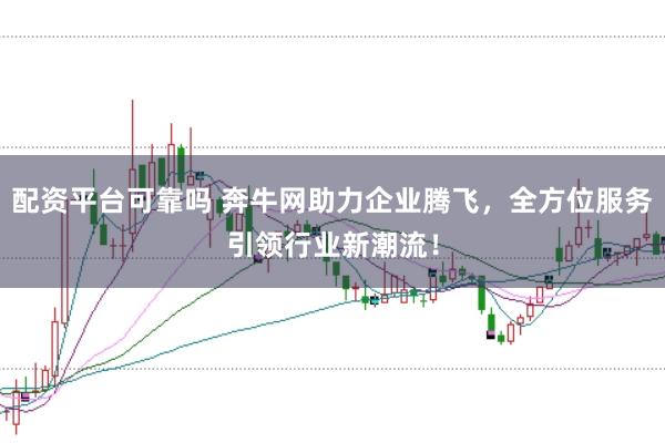 配资平台可靠吗 奔牛网助力企业腾飞，全方位服务引领行业新潮流！