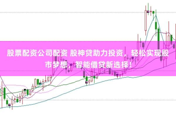 股票配资公司配资 股神贷助力投资，轻松实现股市梦想，智能借贷新选择！