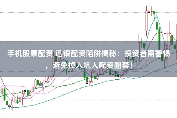 手机股票配资 迅银配资陷阱揭秘：投资者需警惕，避免掉入坑人配资圈套！