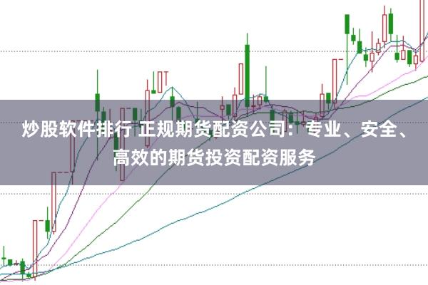 炒股软件排行 正规期货配资公司：专业、安全、高效的期货投资配资服务