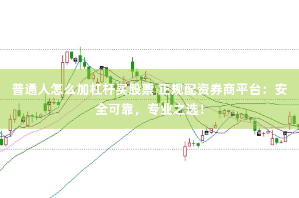普通人怎么加杠杆买股票 正规配资券商平台：安全可靠，专业之选！