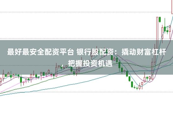 最好最安全配资平台 银行股配资：撬动财富杠杆，把握投资机遇