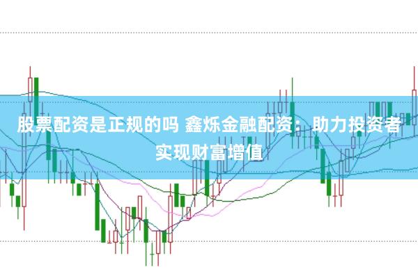 股票配资是正规的吗 鑫烁金融配资：助力投资者实现财富增值