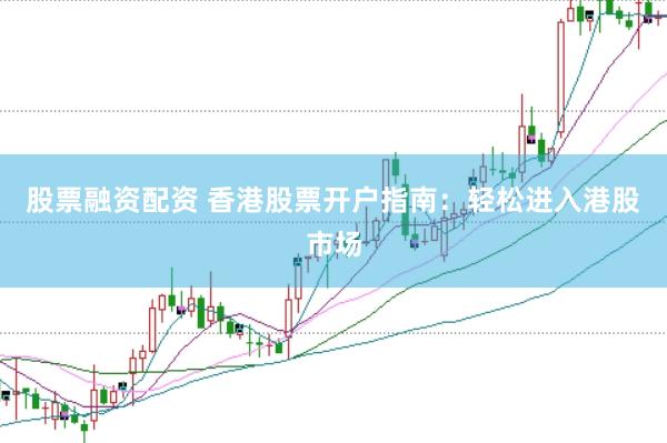 股票融资配资 香港股票开户指南：轻松进入港股市场