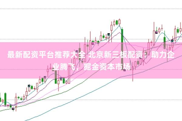 最新配资平台推荐大全 北京新三板配资：助力企业腾飞，掘金资本市场