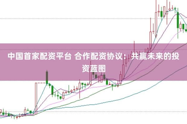 中国首家配资平台 合作配资协议：共赢未来的投资蓝图